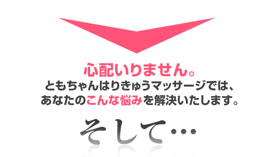 心配いりません。ともちゃんはりきゅうマッサージでは、あなたのこんな悩みを解決いたします。そして・・・