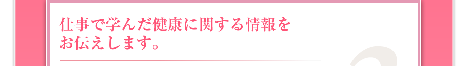 仕事で学んだ健康に関する情報をお伝えします。