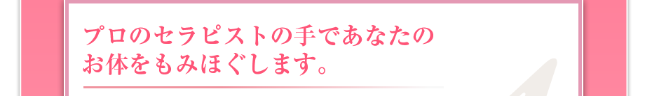 プロのセラピストの手であなたのお体をもみほぐします。