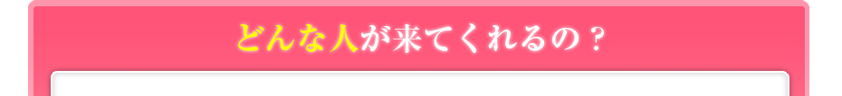 どんな人が来てくれるの?