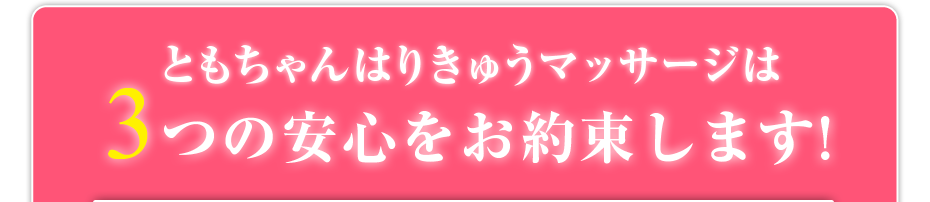 ともちゃんはりきゅうマッサージは3つの安心をお約束します!