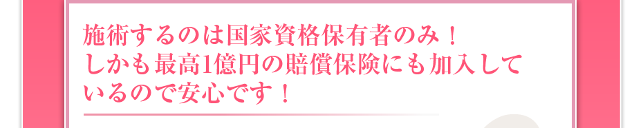 施術するのは国家資格保有者のみ！しかも最高1億円の賠償保険にも加入しているので安心です！